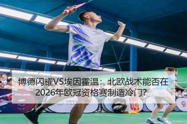 博德闪耀VS埃因霍温：北欧战术能否在2026年欧冠资格赛制造冷门？