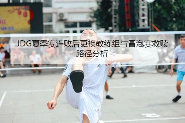 JDG夏季赛连败后更换教练组与冒泡赛救赎路径分析