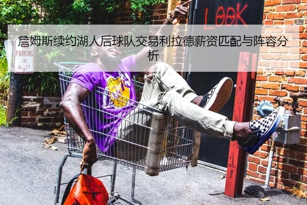 詹姆斯续约湖人后球队交易利拉德薪资匹配与阵容分析